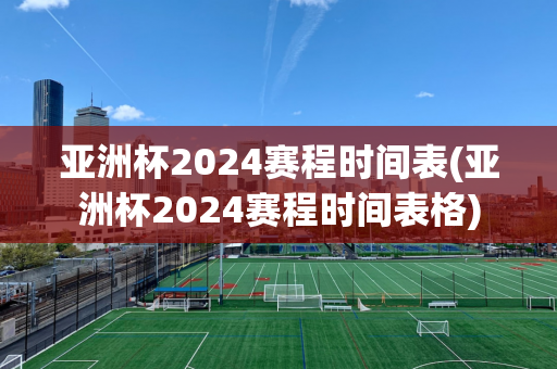 亚洲杯2024赛程时间表(亚洲杯2024赛程时间表格)